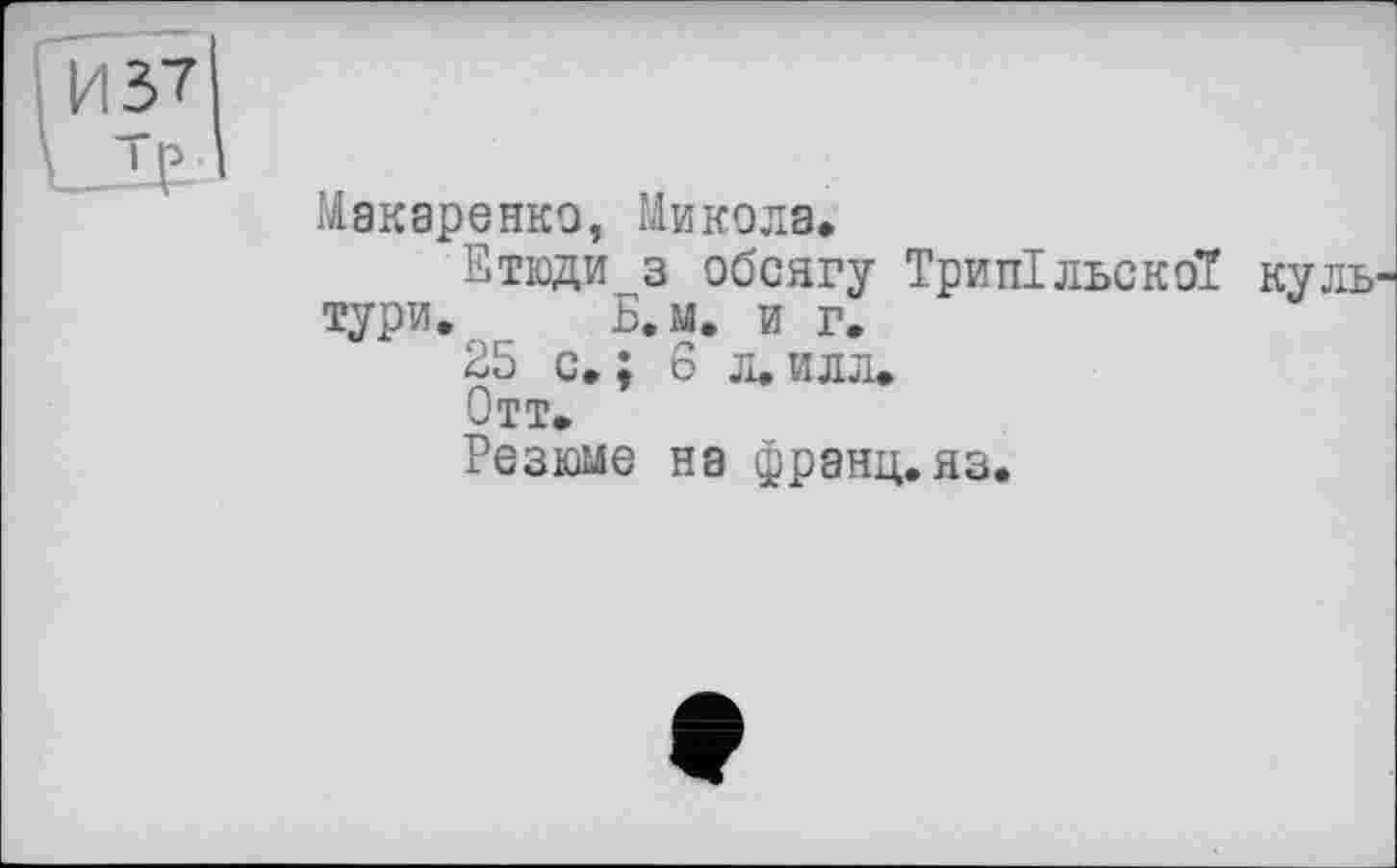 ﻿Макаренко, Микола»
Етюди з обсягу ТритіїльскбТ тури. Б.м. и г.
25 с. ; 6 л. илл»
Отт»
Резюме на франц.яз.